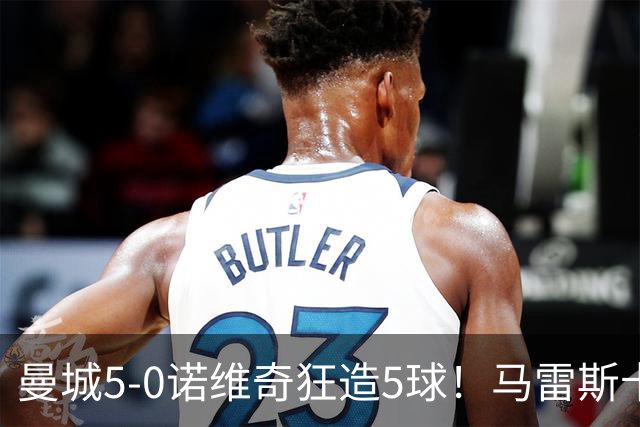 曼城5-0诺维奇狂造5球！马雷斯卡洗白，青训深度曝光